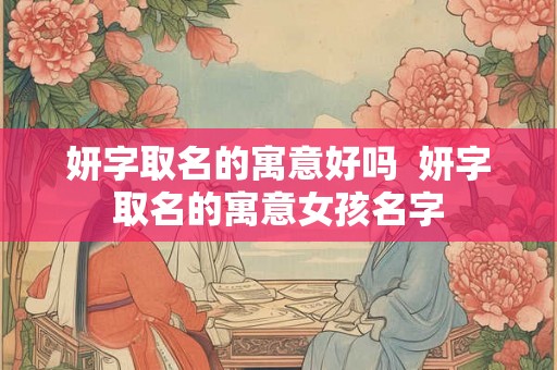 妍字取名的寓意好吗  妍字取名的寓意女孩名字