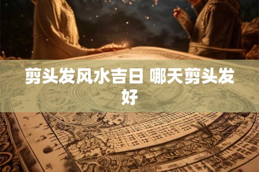 剪头发风水吉日 哪天剪头发好