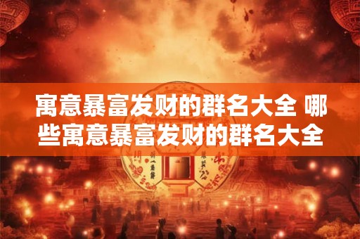 寓意暴富发财的群名大全 哪些寓意暴富发财的群名大全