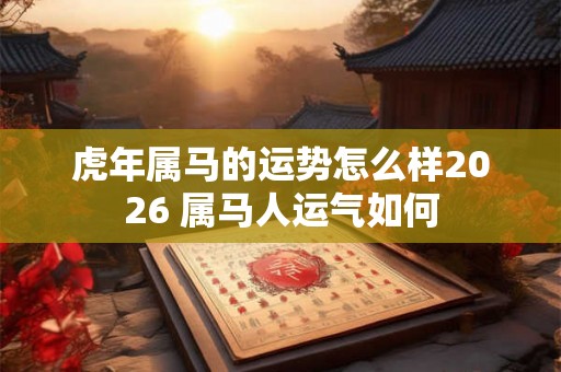 虎年属马的运势怎么样2026 属马人运气如何