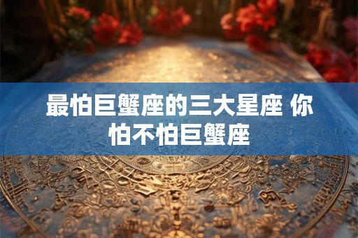 最怕巨蟹座的三大星座 你怕不怕巨蟹座