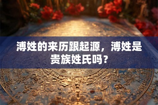 溥姓的来历跟起源，溥姓是贵族姓氏吗？