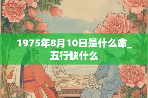 1975年8月10日是什么命_五行缺什么