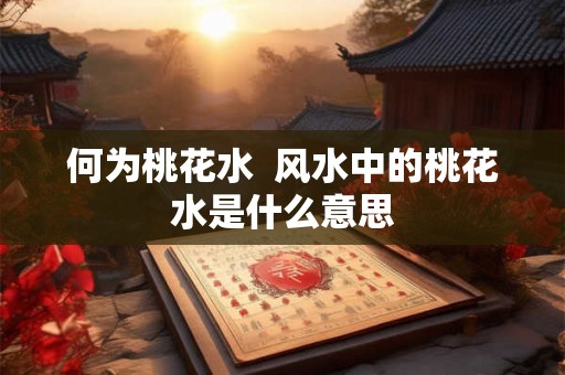 何为桃花水 风水中的桃花水是什么意思 何为桃花水 风水中的桃花水是什么意思