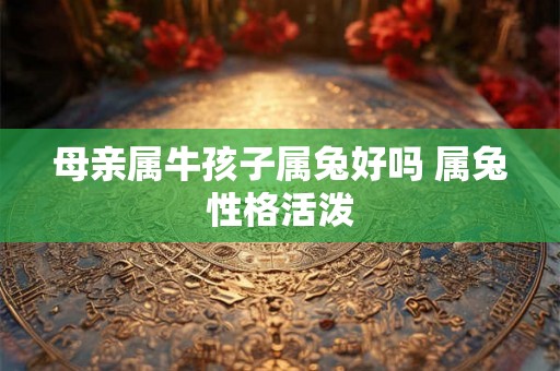 母亲属牛孩子属兔好吗 属兔性格活泼