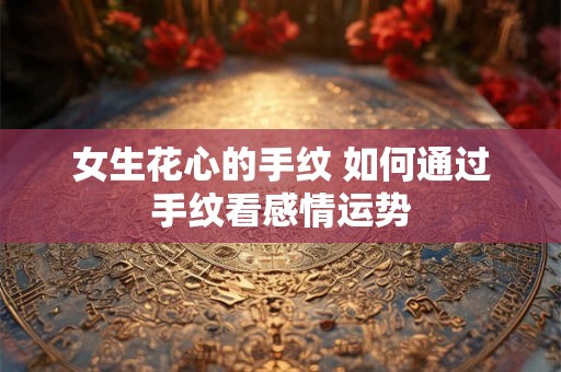 女生花心的手纹 如何通过手纹看感情运势 女生花心的手纹 如何通过手纹看感情运势