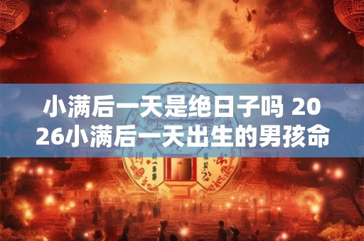 小满后一天是绝日子吗 2026小满后一天出生的男孩命运