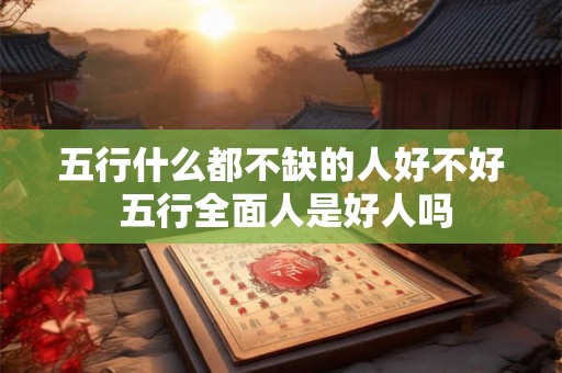 五行什么都不缺的人好不好 五行全面人是好人吗 五行什么都不缺的人好不好 五行全面人是好人吗