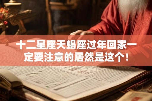 十二星座天蝎座过年回家一定要注意的居然是这个！