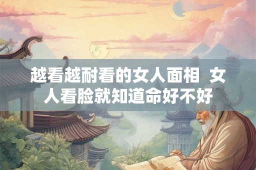 越看越耐看的女人面相 女人看脸就知道命好不好 越看越耐看的女人面相 女人看脸就知道命好不好