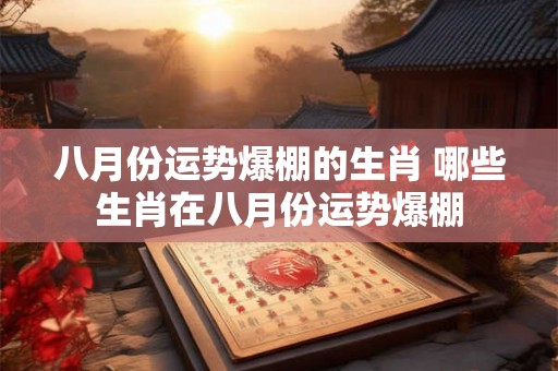 八月份运势爆棚的生肖 哪些生肖在八月份运势爆棚