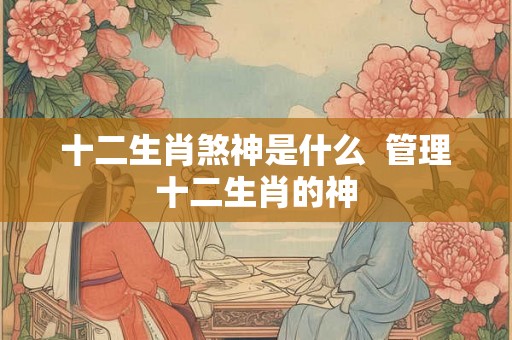 十二生肖煞神是什么  管理十二生肖的神