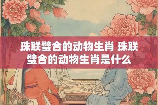珠联璧合的动物生肖 珠联璧合的动物生肖是什么