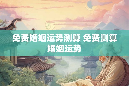 免费婚姻运势测算 免费测算婚姻运势