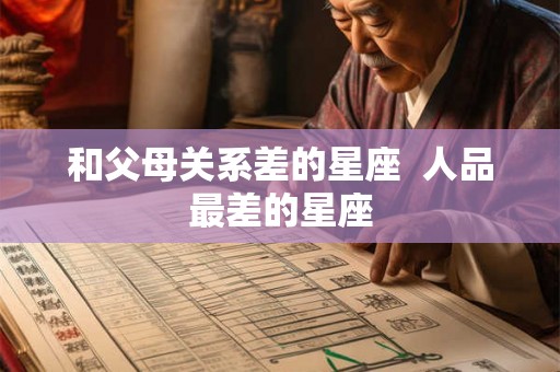和父母关系差的星座  人品最差的星座