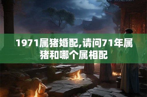 1971属猪婚配,请问71年属猪和哪个属相配