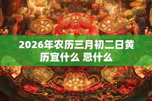 2026年农历三月初二日黄历宜什么 忌什么