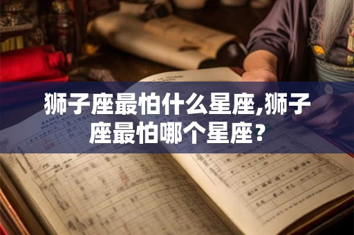 狮子座最怕什么星座,狮子座最怕哪个星座？