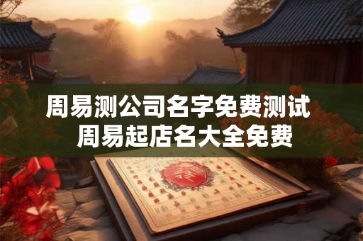 周易测公司名字免费测试 周易起店名大全免费 周易测公司名字免费测试 周易起店名大全免费