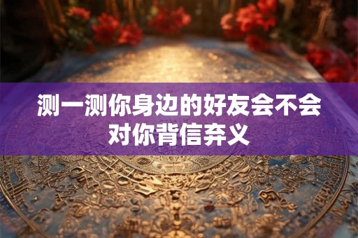 测一测你身边的好友会不会对你背信弃义