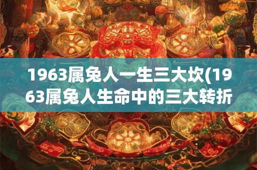 1963属兔人一生三大坎(1963属兔人生命中的三大转折是什么?) 1963属兔人一生三大坎(1963属兔人生命中的三大转折是什么?)