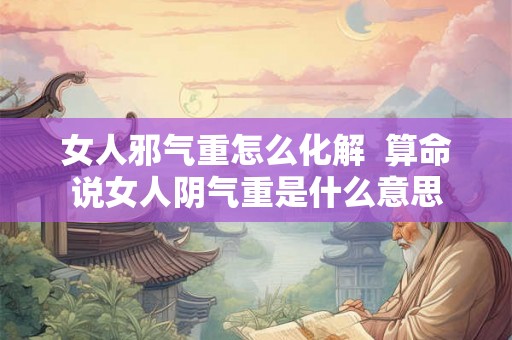 女人邪气重怎么化解  算命说女人阴气重是什么意思