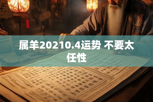 属羊20210.4运势 不要太任性