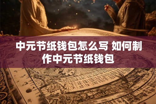 中元节纸钱包怎么写 如何制作中元节纸钱包