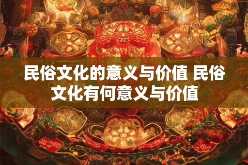民俗文化的意义与价值 民俗文化有何意义与价值 民俗文化的意义与价值 民俗文化有何意义与价值