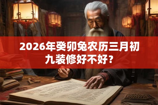 2026年癸卯兔农历三月初九装修好不好？