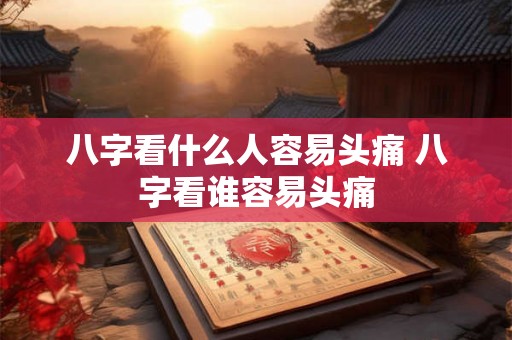 八字看什么人容易头痛 八字看谁容易头痛