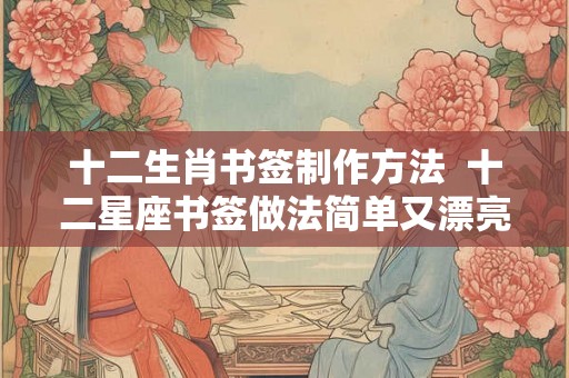 十二生肖书签制作方法  十二星座书签做法简单又漂亮