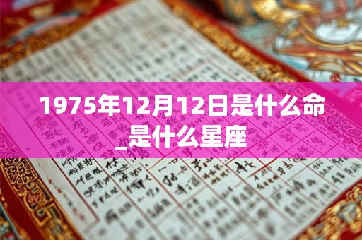 1975年12月12日是什么命_是什么星座