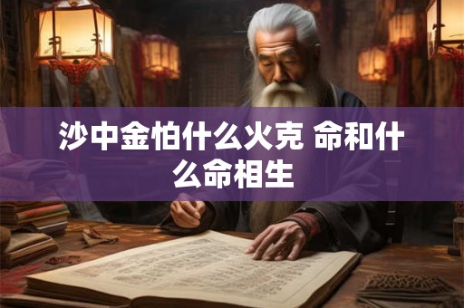 沙中金怕什么火克 命和什么命相生 沙中金怕什么火克 命和什么命相生