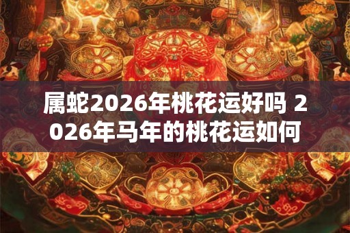 属蛇2026年桃花运好吗 2026年马年的桃花运如何 属蛇2026年桃花运好吗 2026年马年的桃花运如何