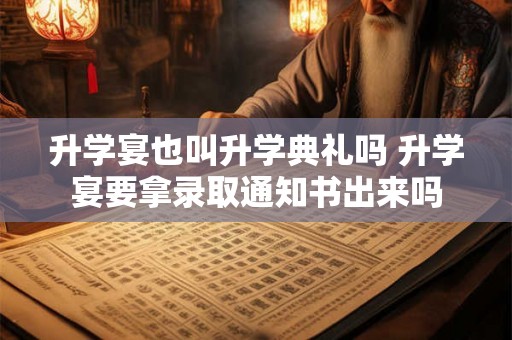 升学宴也叫升学典礼吗 升学宴要拿录取通知书出来吗