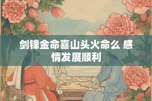 剑锋金命喜山头火命么 感情发展顺利 剑锋金命喜山头火命么 感情发展顺利