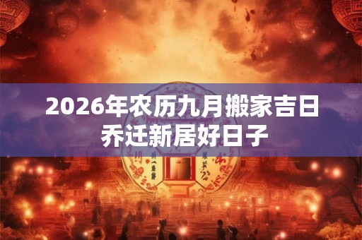 2026年农历九月搬家吉日 乔迁新居好日子