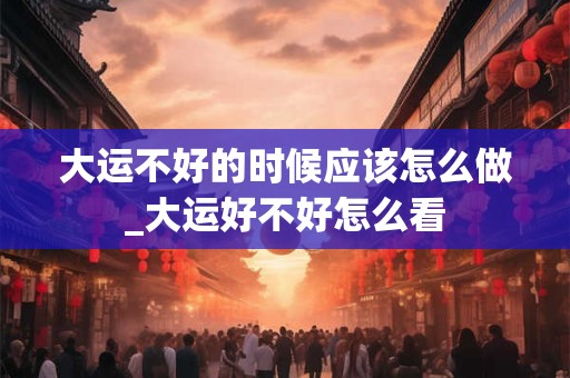 大运不好的时候应该怎么做_大运好不好怎么看 大运不好的时候应该怎么做_大运好不好怎么看