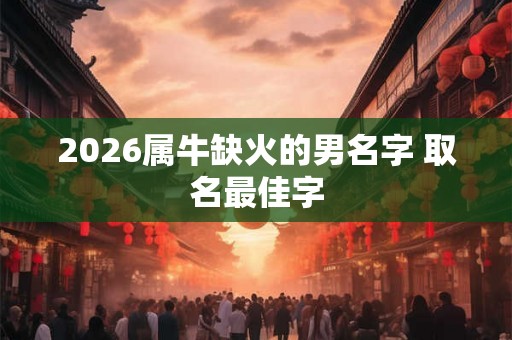 2026属牛缺火的男名字 取名最佳字 2026属牛缺火的男名字 取名最佳字