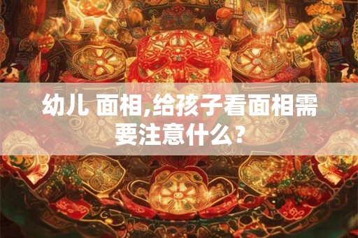 幼儿 面相,给孩子看面相需要注意什么? 幼儿 面相,给孩子看面相需要注意什么?