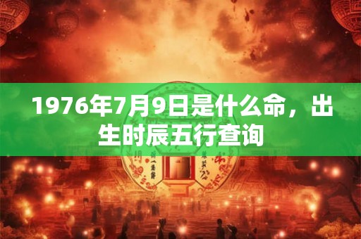 1976年7月9日是什么命,出生时辰五行查询 1976年7月9日是什么命,出生时辰五行查询
