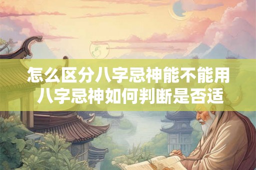 怎么区分八字忌神能不能用 八字忌神如何判断是否适用