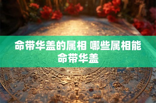命带华盖的属相 哪些属相能命带华盖