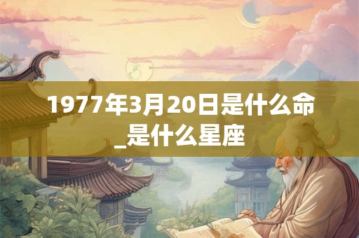1977年3月20日是什么命_是什么星座