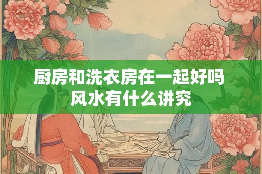 厨房和洗衣房在一起好吗 风水有什么讲究