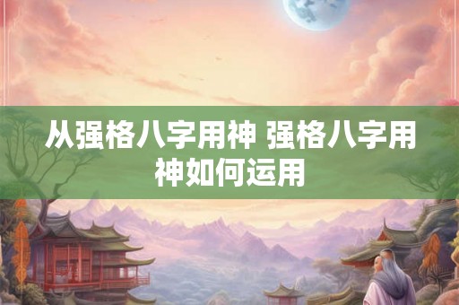 从强格八字用神 强格八字用神如何运用