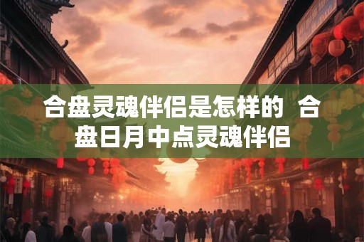 合盘灵魂伴侣是怎样的  合盘日月中点灵魂伴侣