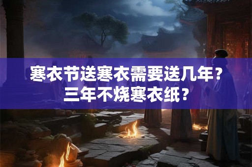 寒衣节送寒衣需要送几年？三年不烧寒衣纸？