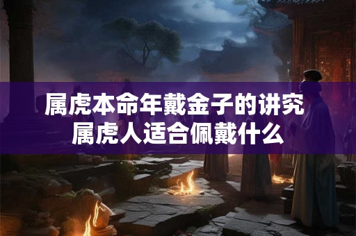 属虎本命年戴金子的讲究 属虎人适合佩戴什么 属虎本命年戴金子的讲究 属虎人适合佩戴什么